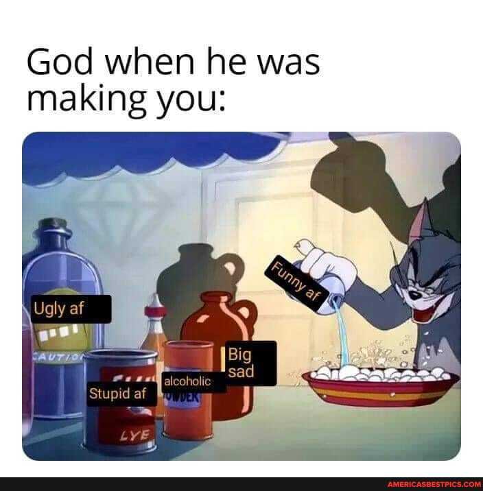 God when he was making you:
Ugly af