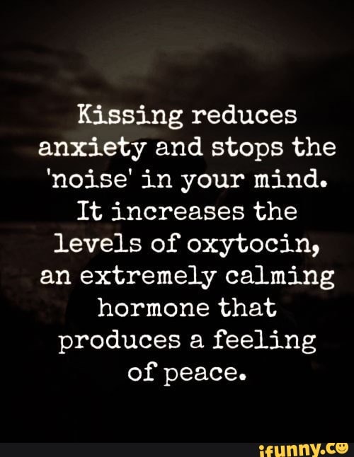 Kissing reduces anxiety and stops the 'noise' in your mind. It ...