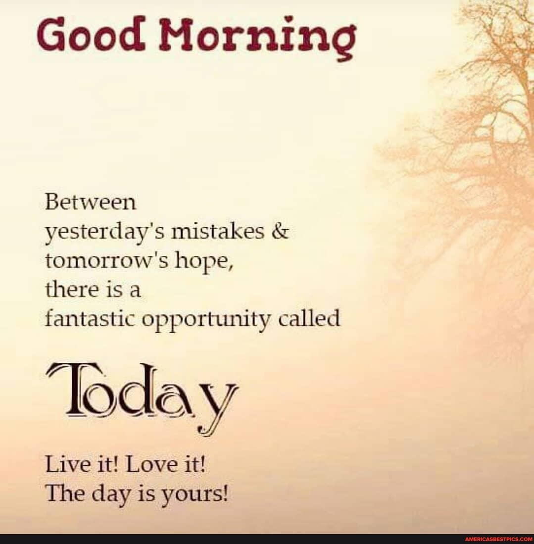 Good Morning Between Yesterday S Mistakes Tomorrow S Hope There Is A Fantastic Opportunity Called Loday Live It Love It The Day Is Yours America S Best Pics And Videos