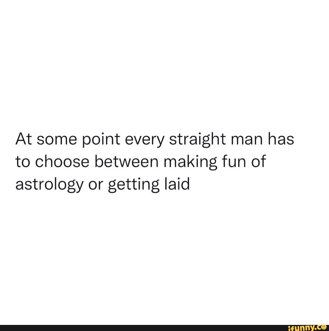 At some point every straight man has to choose between making fun of  astrology or getting laid - iFunny