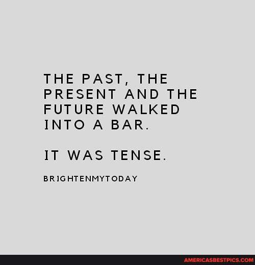 THE PAST, THE PRESENT AND THE FUTURE WALKED INTO A BAR.
IT WAS TENSE.
BRIGHTENMYTODAY