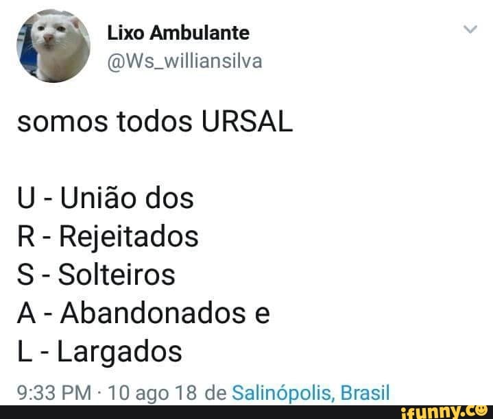 Lixo Ambulante
somos todos URSAL
U
União dos
R
Rejeitados
S
Solteiros
A
Abandonados e
L
Largados
10 ago 18 de Salinópolis, Brasil