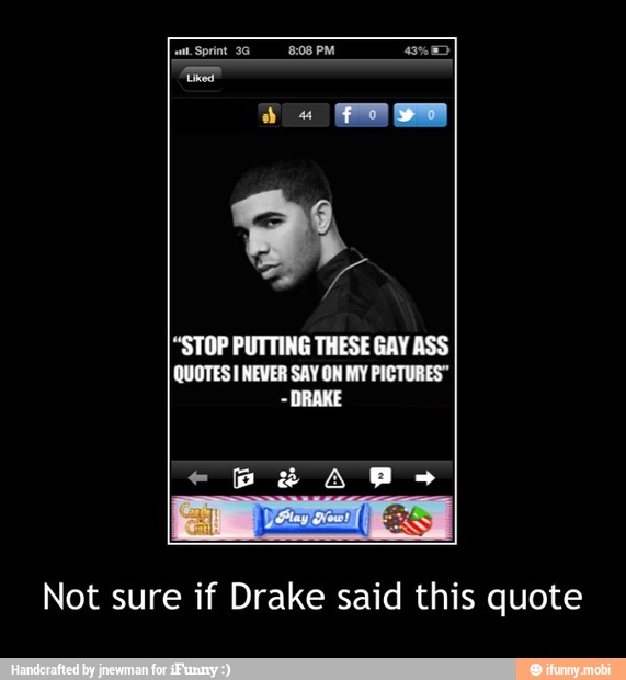 "STOP PUTTING THESE GAY ASS
QUOTES I NEVER SAY ON MY PICTURES"
DRAKE
Not sure if Drake said this quote - Not sure if Drake said this quote