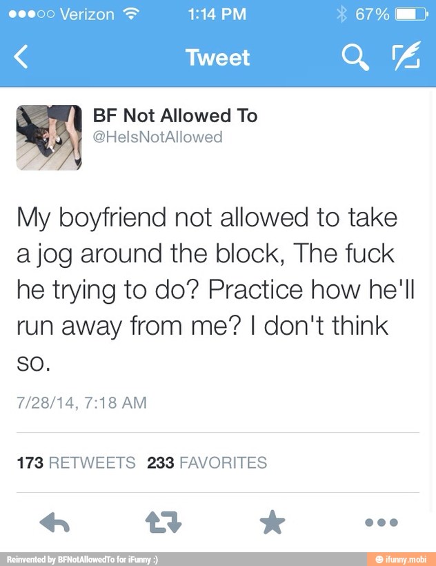 My boyfriend not allowed to take
a jog around the block, The fuck
he trying to do? Practice how he'll
run away from me? I don't think
Son
173 RETWEETS 233 FAVORITES