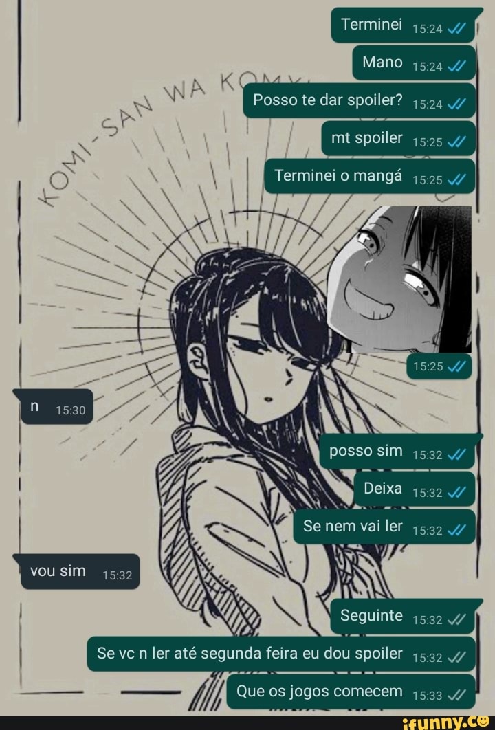 Terminei
K Posso te dar spoiler?
/ spoiler
Terminei o mangá qsas
AR posso sim Deixa
Se nem vai ler
vou sim
I Se n ler até segunda feira eu dou spoiler ler
Seguinte
comecem