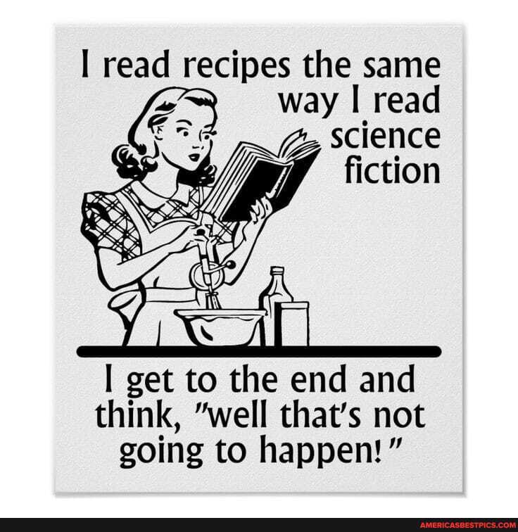 read recipes the same way II read science fiction
get to the end and think, "well that's not going to happen!"