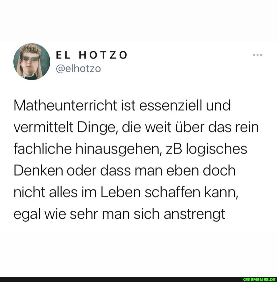 EL HOTZO
@elhotzo
Matheunterricht ist essenziell und vermittelt Dinge, die weit über das rein fachliche hinausgehen, zB logisches
Denken oder dass man eben doch nicht alles im Leben schaffen kann, egal wie sehr man sich anstrengt