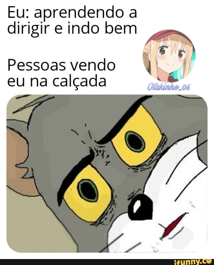 Eu: aprendendo a dirigir e indo bem
Pessoas vendo eu na calçada
ir;