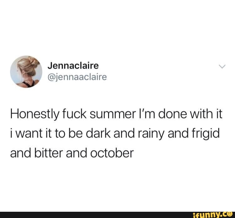 Honestly fuck summer I'm done with it
i want it to be dark and rainy and frigid
and bitter and october