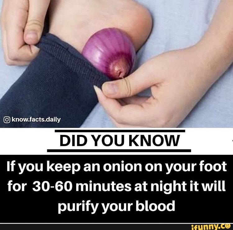 DID YOU KNOW
If you keep an onion on your foot
for 30-60 minutes at night it will
purify your blood