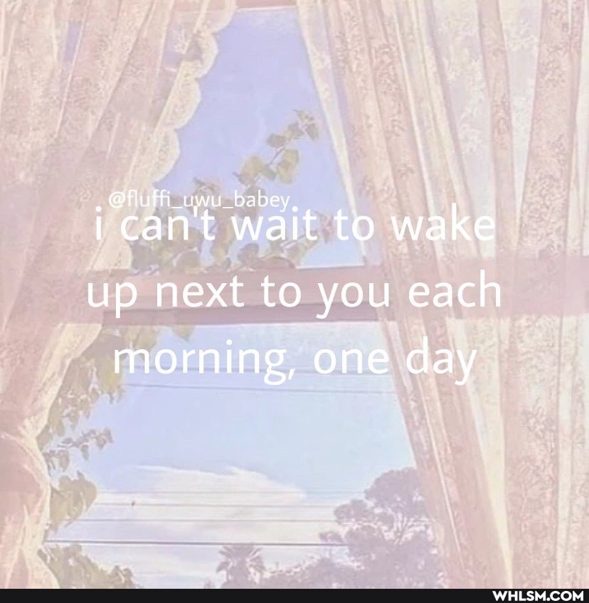 can't bey, wa i can't wait to wake
up next to you each morning, one day