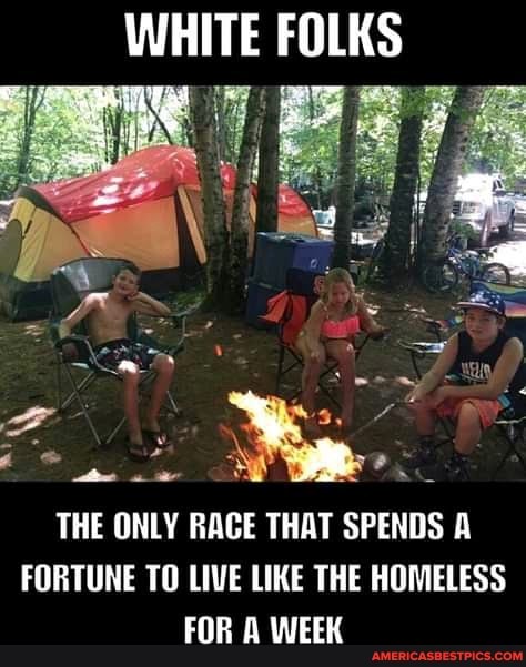 WHITE FOLK
THE ONLY RACE THAT SPENDS FORTUNE TO LIVE LIKE THE HOMELESS FOR & WEEK