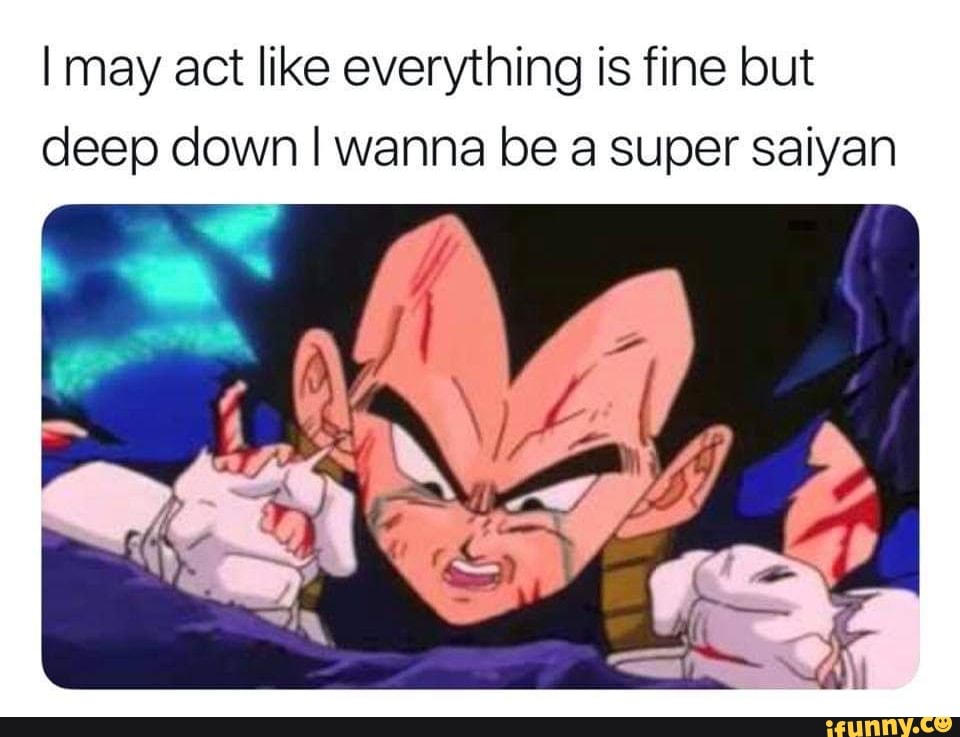 I May Act Like Everything Is Fine But Deep Down I Wanna Be A Super Saiyan Ifunny