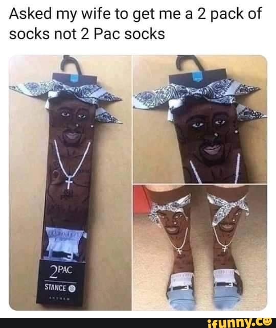 Asked my wife to get me a 2 pack of socks not 2 Pac socks
PAC
ANCE