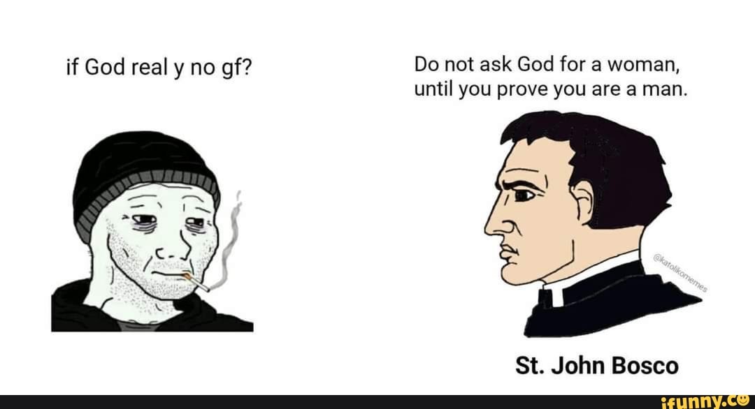 if God real y no gf? Do not ask God for a woman, until you prove you are a man.
St. John Bosco
