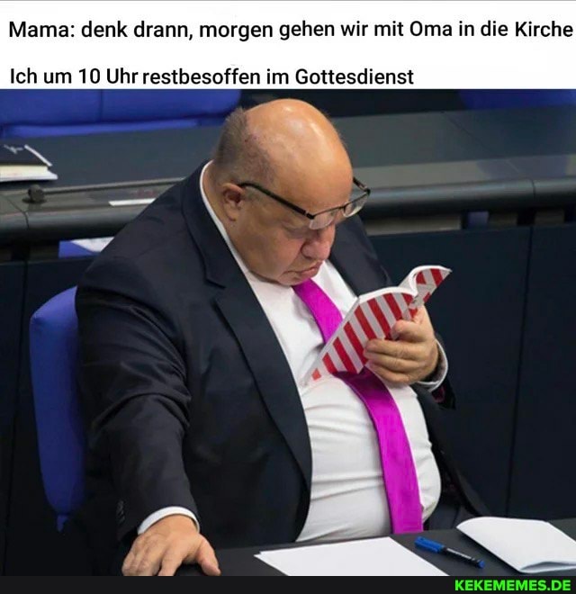 Mama: denk drann, morgen gehen wir mit Oma in die Kirche
Ich um 10 Uhr restbesoffen im Gottesdienst