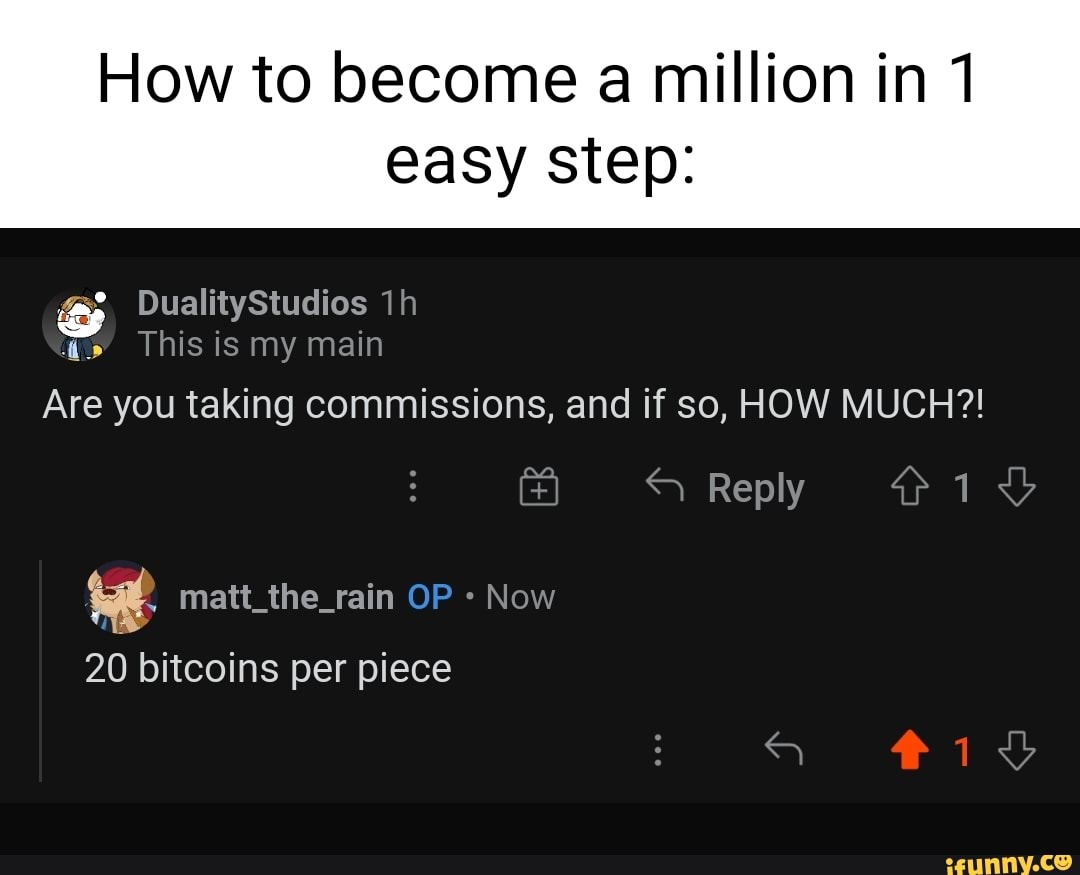 How to become a million in 1
easy step:
DualityStudios
This is my main
Are you taking commissions, and if so, HOW MUCH?!
Reply
id
matt_the_rain OP Now
20 bitcoins per piece