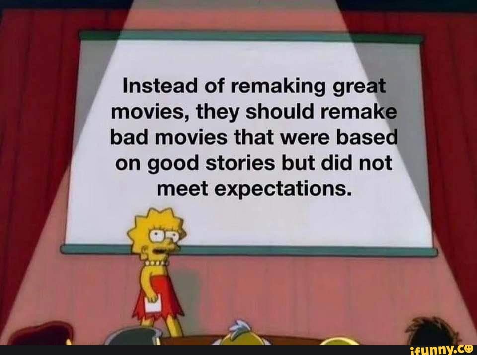 Instead of remaking great
movies, they should remake
bad movies that were based
on good stories but did not
meet expectations.