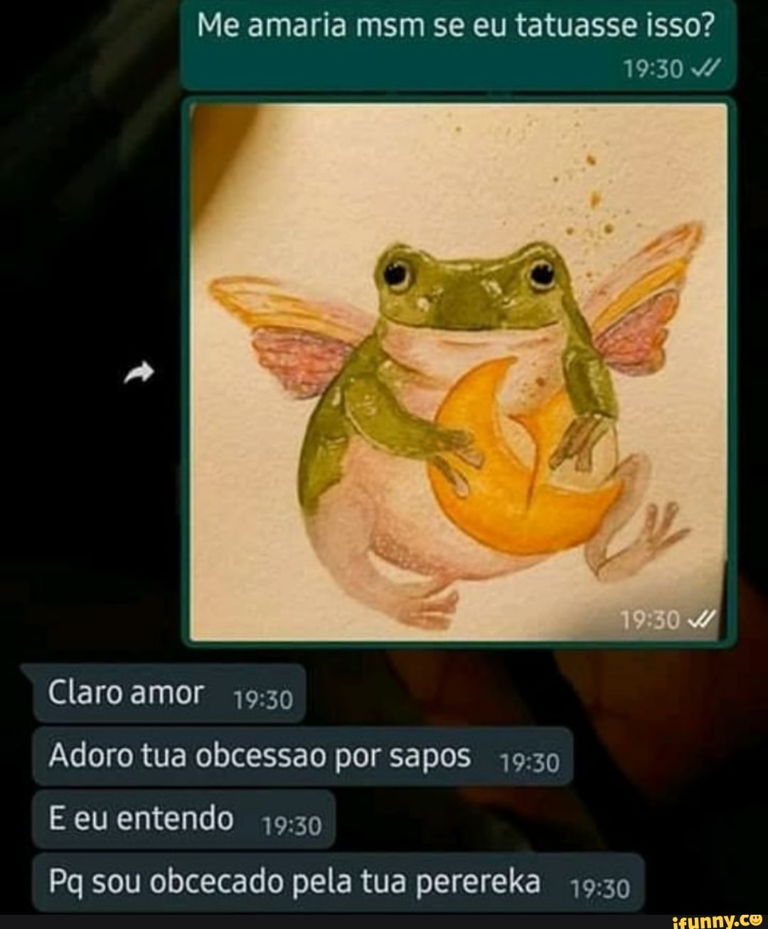 Me amaria msm se eu tatuasse isso?
Claro amor
Adoro tua obcessao por sapos
E eu entendo
Pq sou obcecado pela tua perereka
