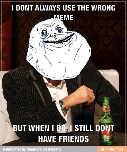 I DONT ALWAYS USE THE WRONG
EME
HAVE FRIENDS