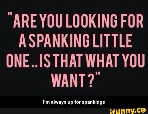 "AREYUU LOOKING FOR
ASPANKING LITTLE
0NE..ISTHATWHAT YOU
WANT ?" - I'm always up for spankings