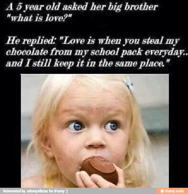 A year old asked her big brother
He replied: "Love is when you steal my
chocolate from my school pack everyday..
and I still keep it in the same place."