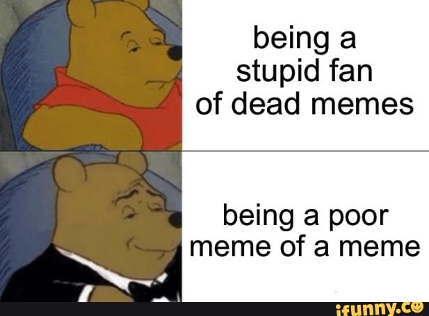 Being a stupid fan of dead memes being a poor meme of a meme - iFunny