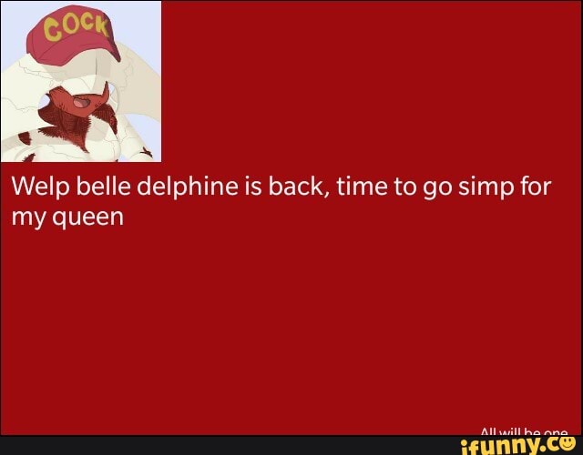 Welp belle delphine is back, time to go simp for
my queen