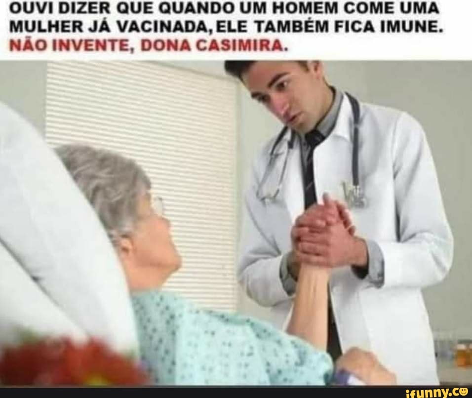 OUVI DIZER QUE QUANDO UM HOMEM COME UMA MULHER JÁ VACINADA, ELE TAMBÉM FICA IMUNE.
NÃO INVENTE, DONA CASIMIRA.