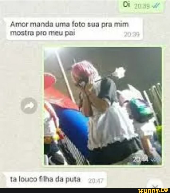 Oi
Amor manda uma foto sua pra mim mostra pro meu pai
Na
ta louco filha da puta