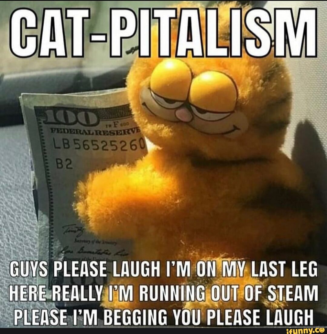 CAT-PITALISM
GUYS PLEASE LAUGH I'M ON LAST LEG
HERE REALLY RUNNING OUT OF STEAM PIENSE VAN RECCING VAL PLEASE