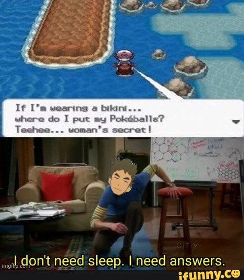 If ["m wearing bikini...
where do I put my Pokdballs?
Teehee... woman's secret
don't need sleep. I need answers.