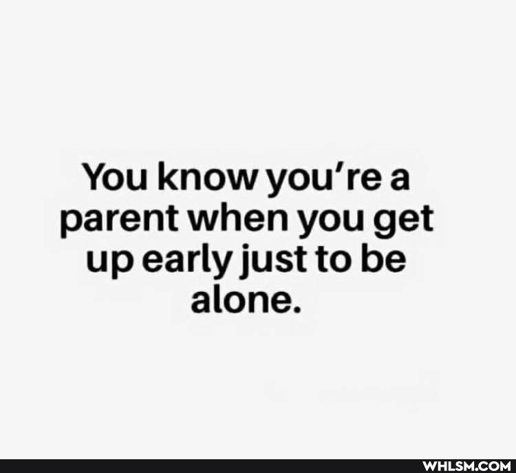 You know you're a parent when you get up early just to be alone.