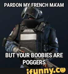 PARDON MY. FRENCH MAAM
A
BUT YOUR
BOOBIES ARE
POGGERS;
