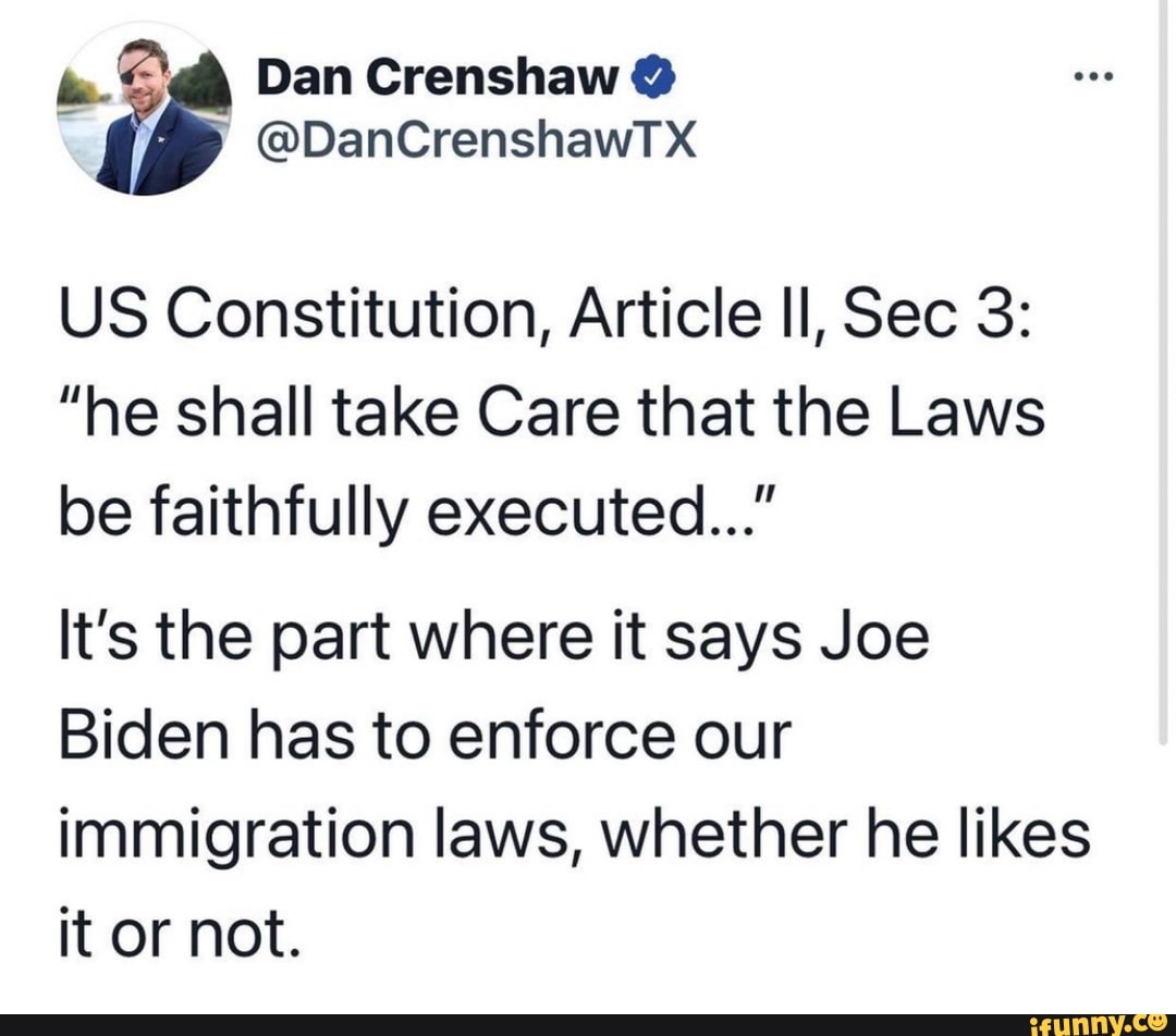 Dan Granshaw
US Constitution, Article Il, Sec 3:
"he shall take Care that the Laws be faithfully executed..."
It's the part where it says Joe
Biden has to enforce our immigration laws, whether he likes it or not.