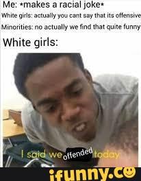 Me: *makes a racial joke+ iite actualy you cant sy that its ofens
Minorities no aetually we find thet qute funny
White girls: