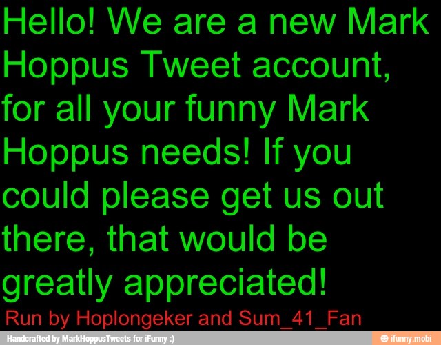 Hello! We are a new Mark
Hoppus Tweet account,
for all your funny Mark
Hoppus needs! If you
could please get us out
there, that would be
Run by Hoplongeker and Sum_41_Fan