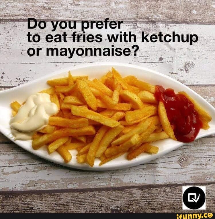 You prete to eat fries with ketchup .or mayonnaise? iFunny