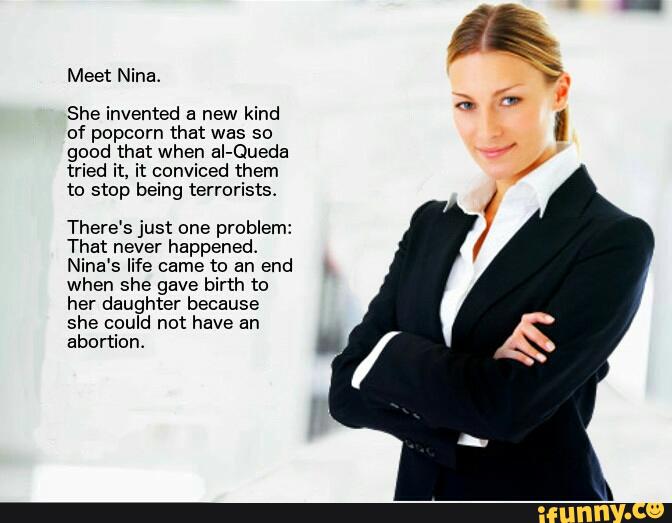 She invented a new kind
of popcorn that was so
good that when aI-Queda
tried it, it conviced them
to stop being terrorists
There's just one problem:
That never happened.
Nina's life came to an end
when she gave birth to
her daughter because
she could not have an
abortion.