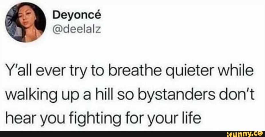 @deelalz
Y'all ever try to breathe quieter while walking up a hill so bystanders don't hear you fighting for your life