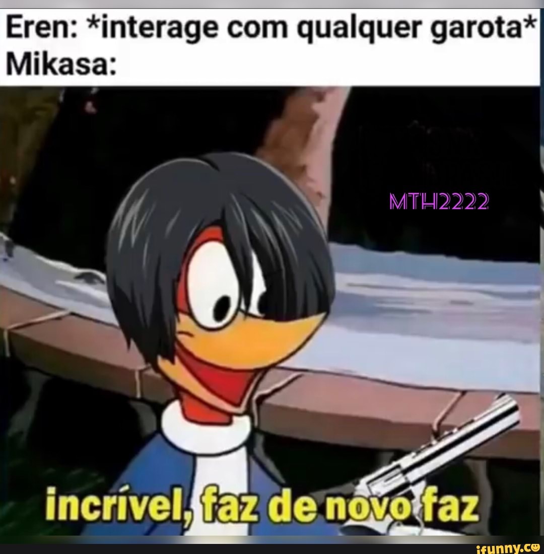 Eren: *interage com qualquer garota*
Mikasa:
incrível ifaz de noyó tfaz