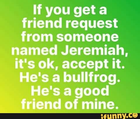 If You Get A Friend Request From Someone Named Jeremiah It S Ok Accept It He S A Bullfrog He S A Good End Of Mine Ifunny