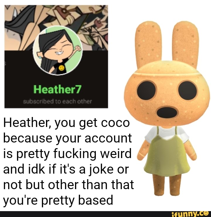 Heather, you get coco
o
because your account
I
is pretty fucking weird
and idk if it's a joke or
Ú not but other than that
you're pretty based