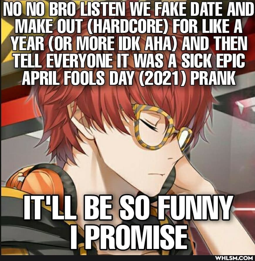 NO NO BRO LISTEN WE FAKE DATE AND MAKE OUT (HARDCORE) FOR LIKE A YEAR (OR MORE IDK AHA) AND THEN TELL EVERYONE IT WAS A SICK EPIC APRIL FOOLS DAY (2021) PRANK
IT'LL BE $O FUNNY I PROIVISE