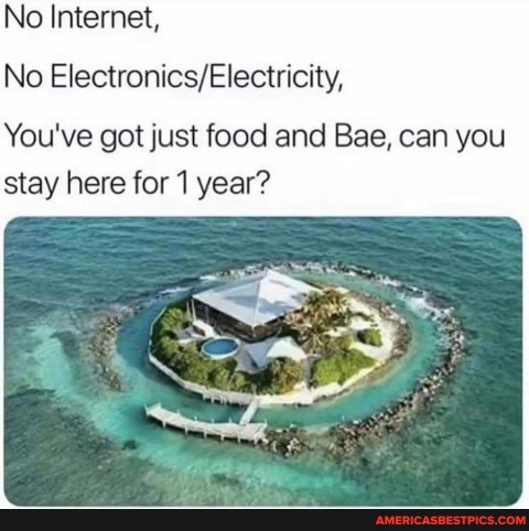 No Internet,
No
You've got just food and Bae, can you stay here for 1 year?