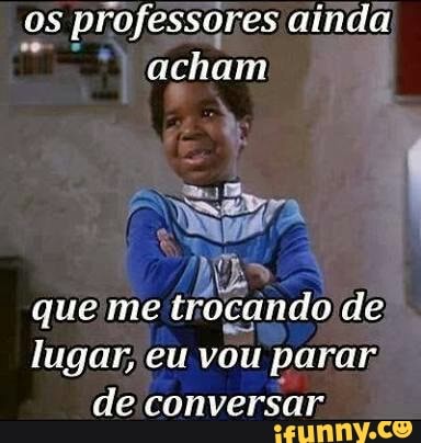 os
professores ainda
acham
queime trocando de
lugar, eu vou parar;
de conversar.