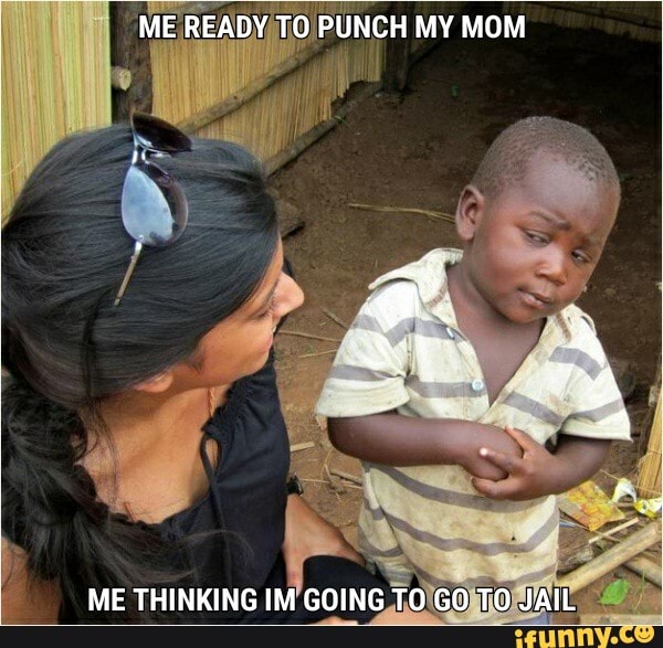 ME READY TO PUNCH MY MOM
ME THINKING IM GOING TO GO TO JAIL