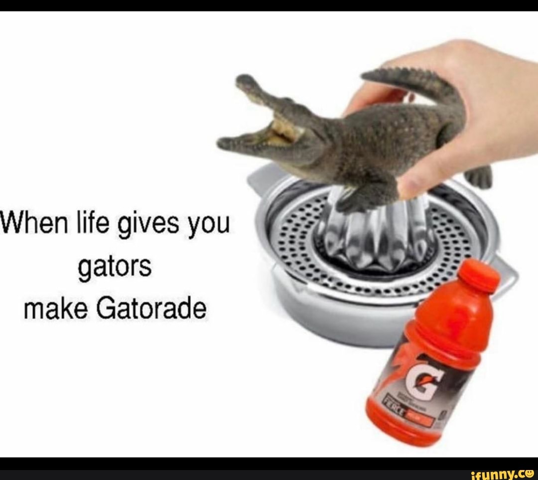 When life gives you
gators
make Gatorade