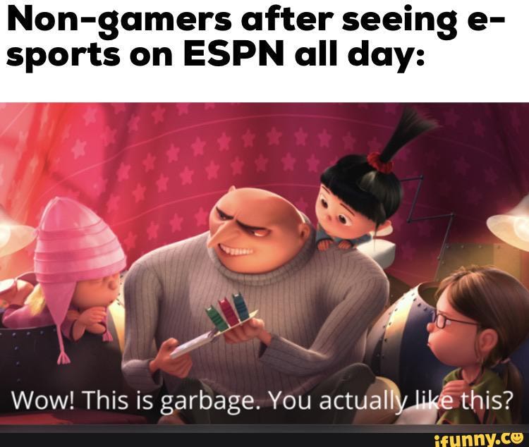 Non-gamers after seeing e-
sports on ESPN all day:
Wow! This is garbage. You Ela
À this?