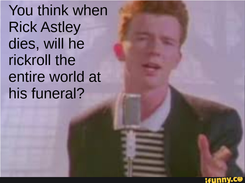 You think when Rick Astley dies, will he rickroll the entire world at ...